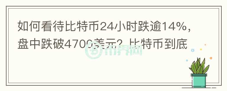 如何看待比特幣24小時跌逾14%，盤中跌破4700美元？比特幣到底有沒有投資價值？