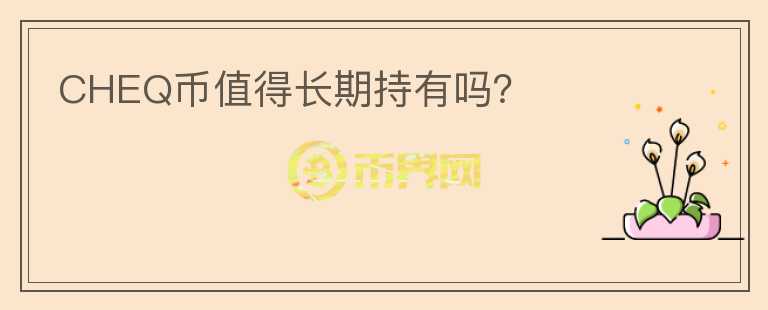 CHEQ幣值得長(zhǎng)期持有嗎？