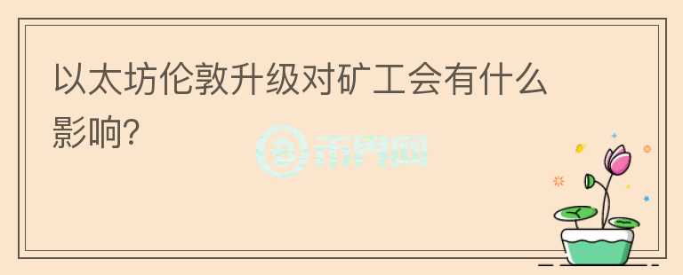 以太坊倫敦升級對礦工會有什么影響？