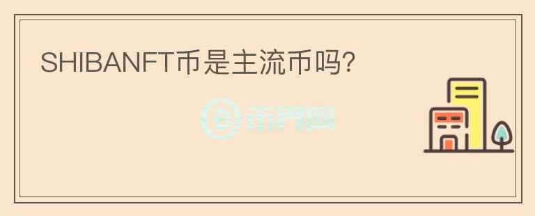 SHIBANFT幣是主流幣嗎？
