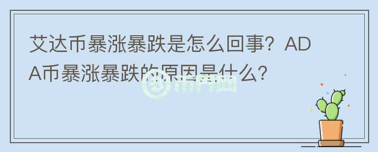 艾達幣暴漲暴跌是怎么回事？ADA幣暴漲暴跌的原因是什么？