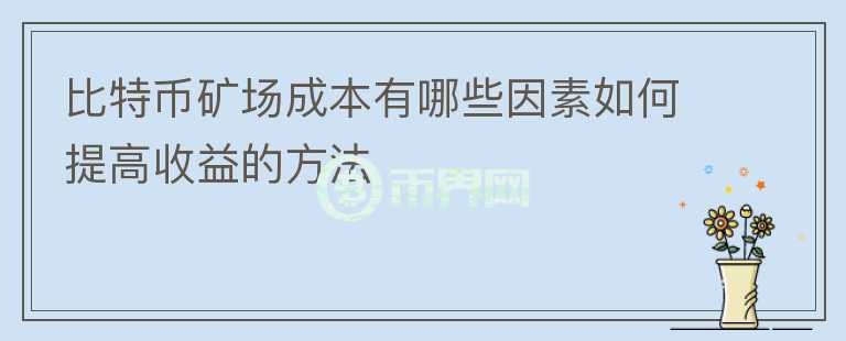 比特幣礦場(chǎng)成本有哪些因素如何提高收益的方法