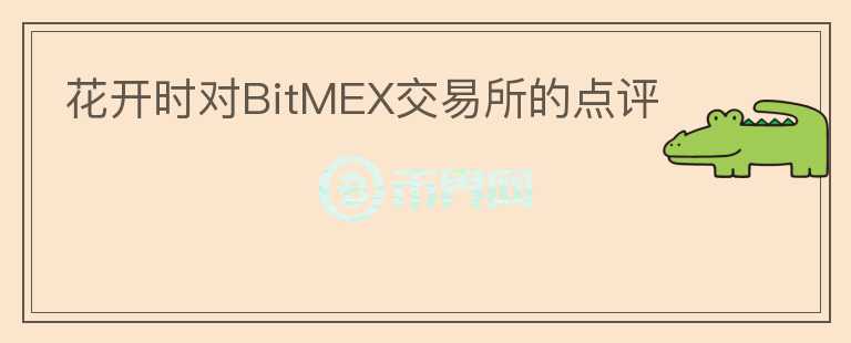 花開時(shí)對(duì)BitMEX交易所的點(diǎn)評(píng)