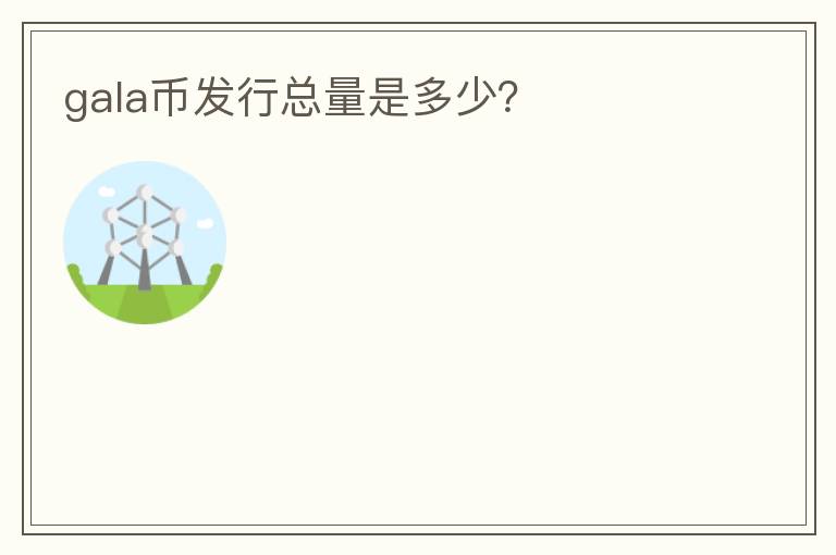 gala幣發(fā)行總量是多少？