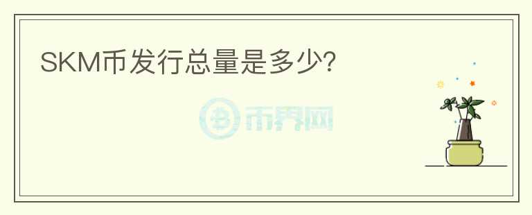 SKM幣發(fā)行總量是多少？