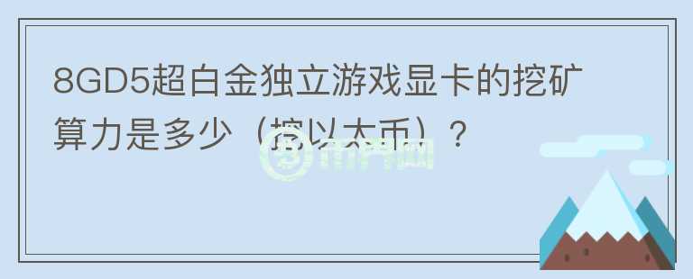 8GD5超白金獨(dú)立游戲顯卡的挖礦算力是多少（挖以太幣）？