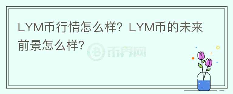 LYM幣行情怎么樣？LYM幣的未來前景怎么樣？