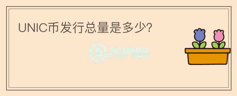 UNIC幣發(fā)行總量是多少？