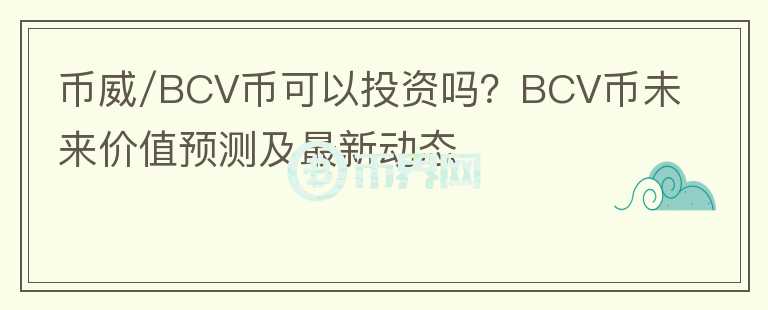 幣威/BCV幣可以投資嗎？BCV幣未來(lái)價(jià)值預(yù)測(cè)及最新動(dòng)態(tài)