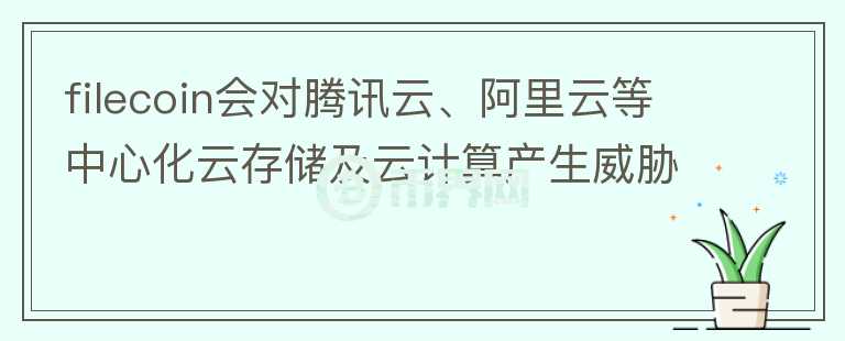 filecoin會對騰訊云、阿里云等中心化云存儲及云計算產(chǎn)生威脅嗎?