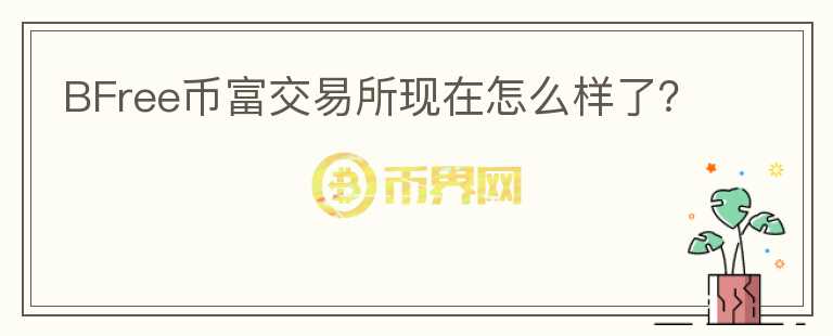 BFree幣富交易所現(xiàn)在怎么樣了？