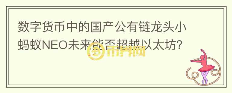數(shù)字貨幣中的國(guó)產(chǎn)公有鏈龍頭小螞蟻NEO未來(lái)能否超越以太坊？