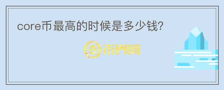 core幣最高的時(shí)候是多少錢？
