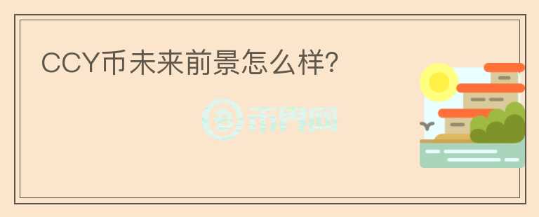 CCY幣未來前景怎么樣？