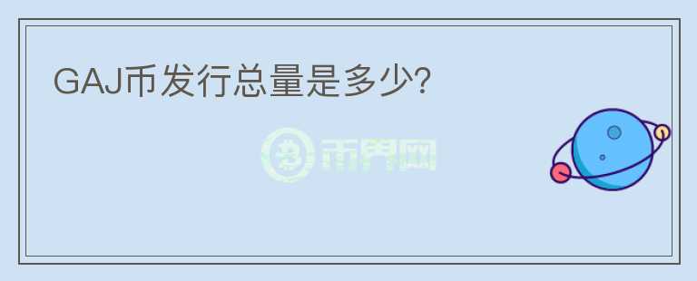 GAJ幣發(fā)行總量是多少？