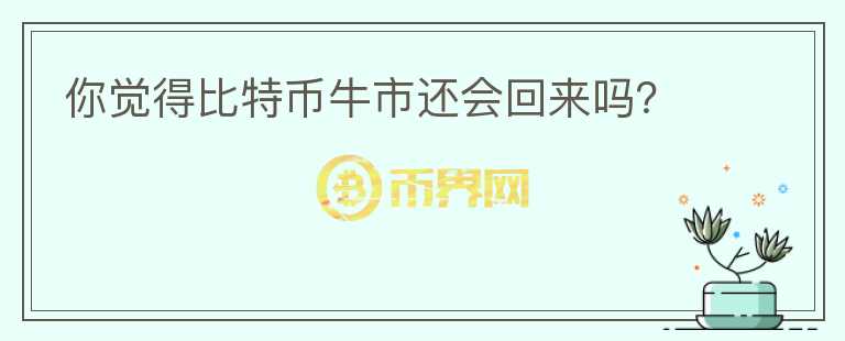 你覺(jué)得比特幣牛市還會(huì)回來(lái)嗎？