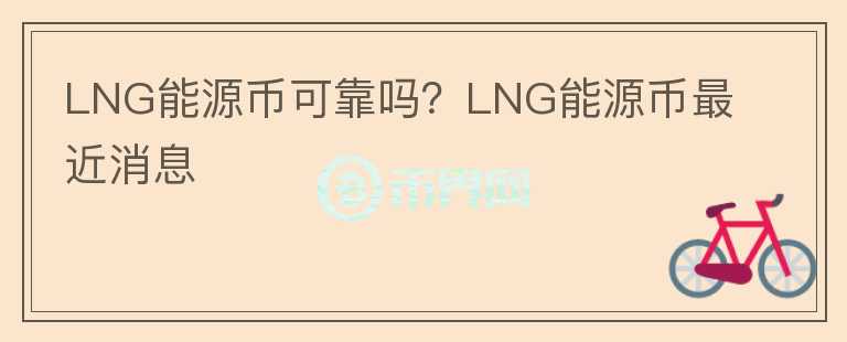 LNG能源幣可靠嗎？LNG能源幣最近消息