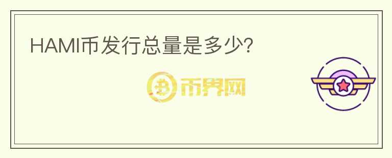 HAMI幣發(fā)行總量是多少？