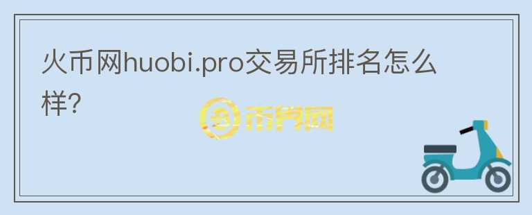 火幣網(wǎng)huobi.pro交易所排名怎么樣？
