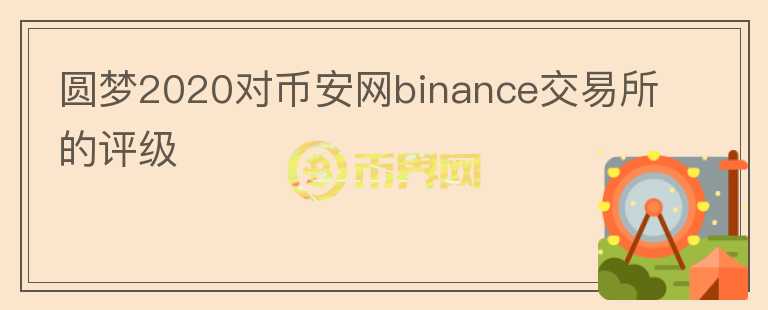 圓夢2020對幣安網(wǎng)binance交易所的評級