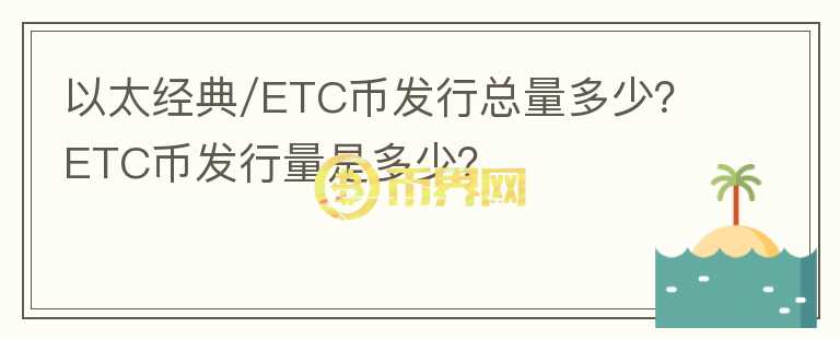 以太經(jīng)典/ETC幣發(fā)行總量多少？ETC幣發(fā)行量是多少？
