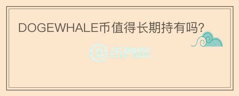 DOGEWHALE幣值得長(zhǎng)期持有嗎？