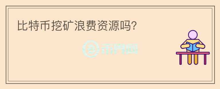 比特幣挖礦浪費資源嗎？