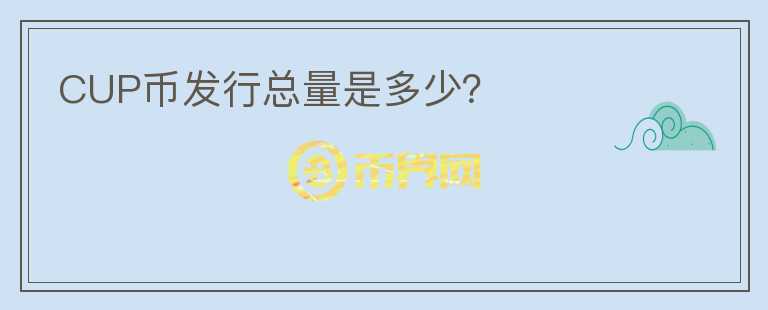 CUP幣發(fā)行總量是多少？