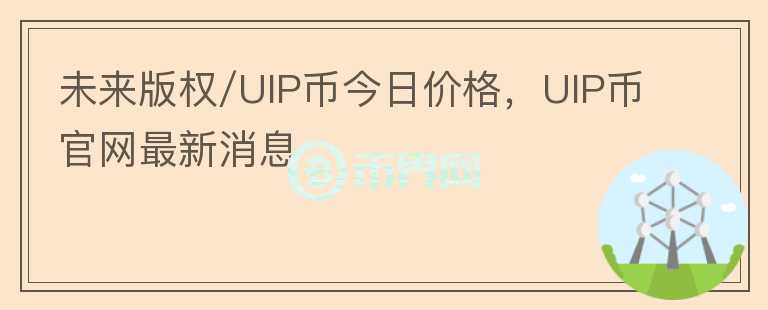 未來版權/UIP幣今日價格，UIP幣官網(wǎng)最新消息