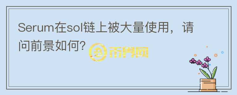 Serum在sol鏈上被大量使用，請(qǐng)問(wèn)前景如何？
