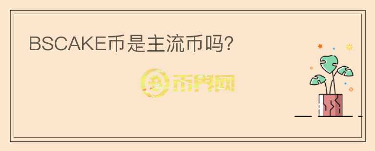 BSCAKE幣是主流幣嗎？