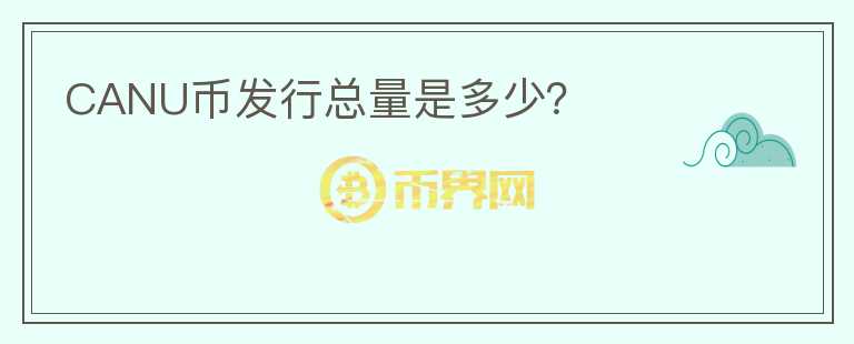 CANU幣發(fā)行總量是多少？