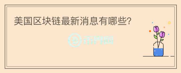 美國區(qū)塊鏈最新消息有哪些？