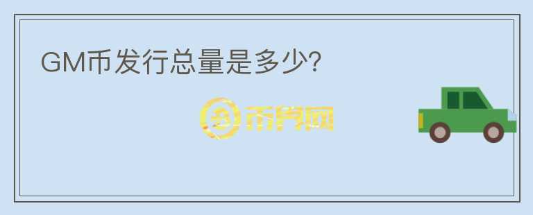 GM幣發(fā)行總量是多少？