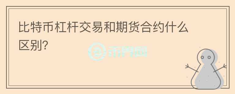 比特幣杠桿交易和期貨合約什么區(qū)別？