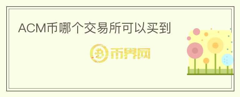 ACM幣哪個(gè)交易所可以買(mǎi)到