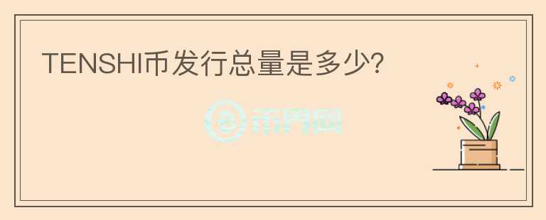 TENSHI幣發(fā)行總量是多少？