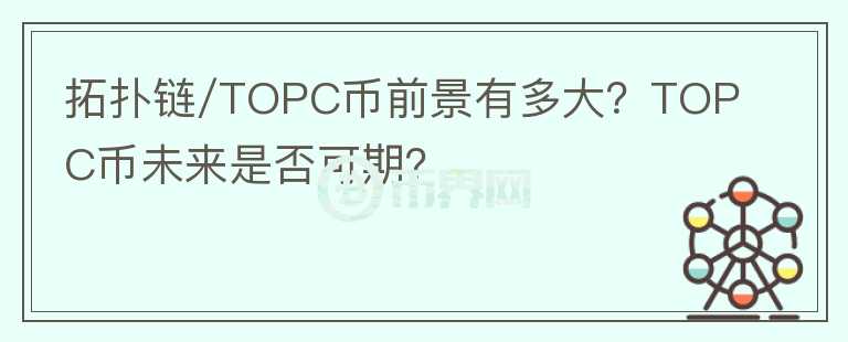 拓?fù)滏?TOPC幣前景有多大？TOPC幣未來是否可期？