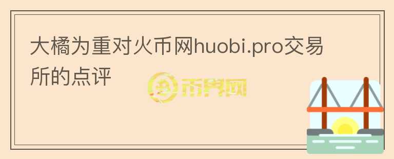 大橘為重對(duì)火幣網(wǎng)huobi.pro交易所的點(diǎn)評(píng)