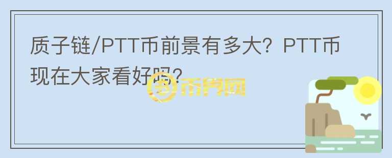 質(zhì)子鏈/PTT幣前景有多大？PTT幣現(xiàn)在大家看好嗎？