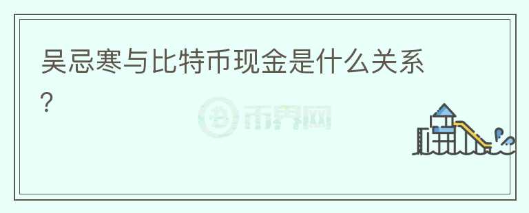 吳忌寒與比特幣現(xiàn)金是什么關系？