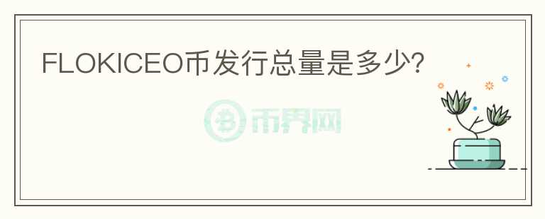 FLOKICEO幣發(fā)行總量是多少？