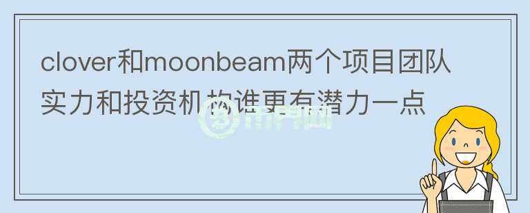clover和moonbeam兩個項目團隊實力和投資機構(gòu)誰更有潛力一點