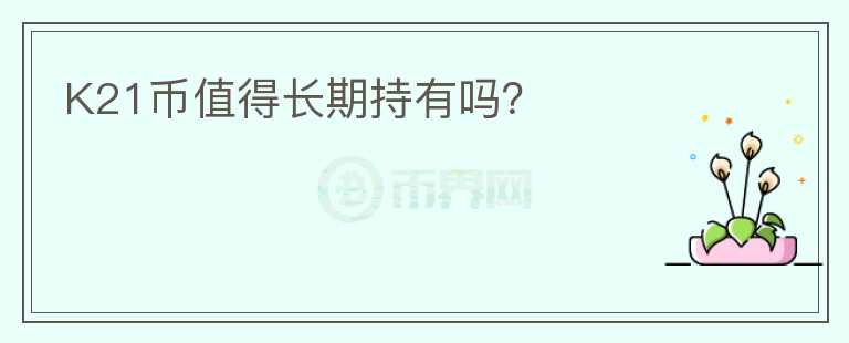 K21幣值得長(zhǎng)期持有嗎？