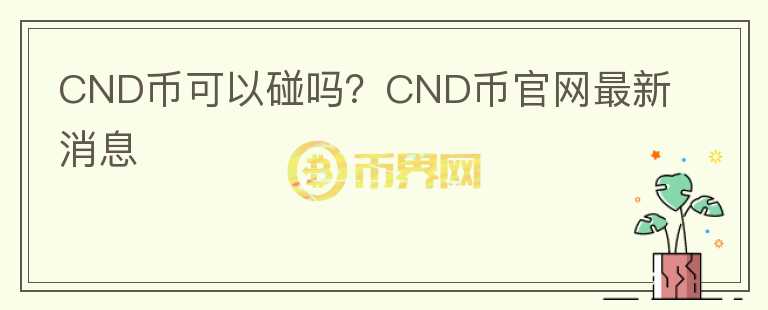 CND幣可以碰嗎？CND幣官網(wǎng)最新消息