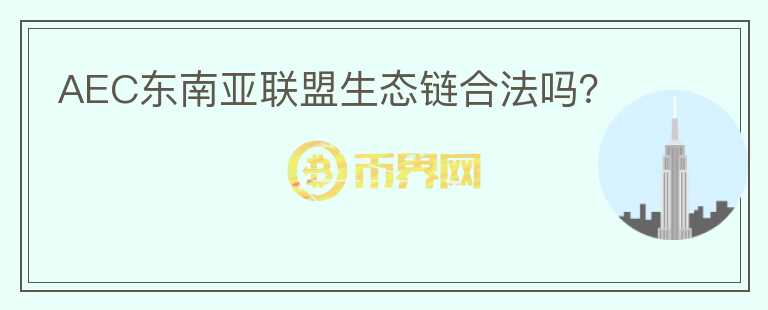 AEC東南亞聯(lián)盟生態(tài)鏈合法嗎？