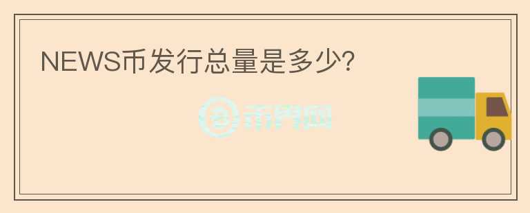 NEWS幣發(fā)行總量是多少？