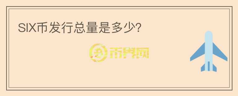 SIX幣發(fā)行總量是多少？