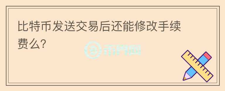 比特幣發(fā)送交易后還能修改手續(xù)費(fèi)么？