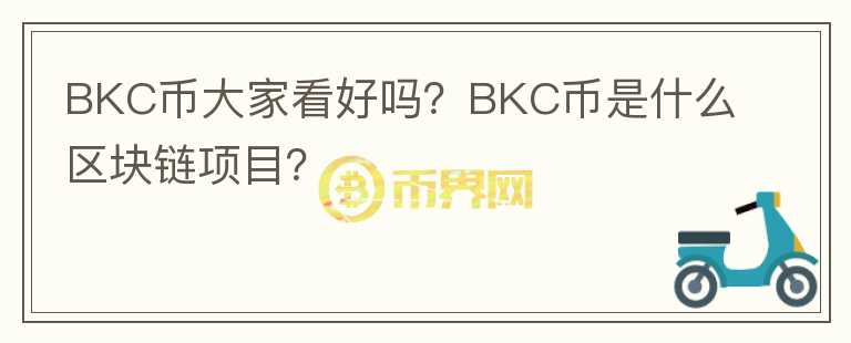 BKC幣大家看好嗎？BKC幣是什么區(qū)塊鏈項(xiàng)目？